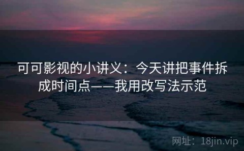 可可影视的小讲义：今天讲把事件拆成时间点——我用改写法示范