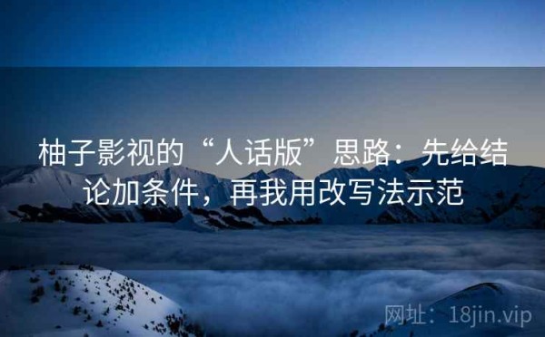 柚子影视的“人话版”思路：先给结论加条件，再我用改写法示范