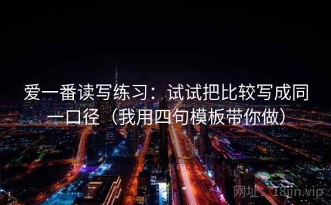 爱一番读写练习：试试把比较写成同一口径（我用四句模板带你做）