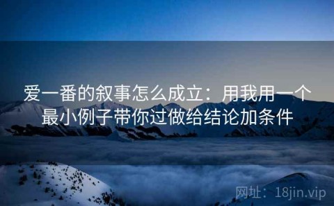 爱一番的叙事怎么成立：用我用一个最小例子带你过做给结论加条件