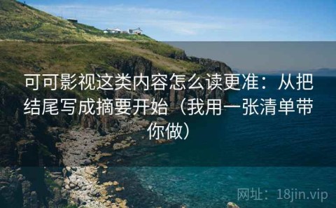 可可影视这类内容怎么读更准：从把结尾写成摘要开始（我用一张清单带你做）