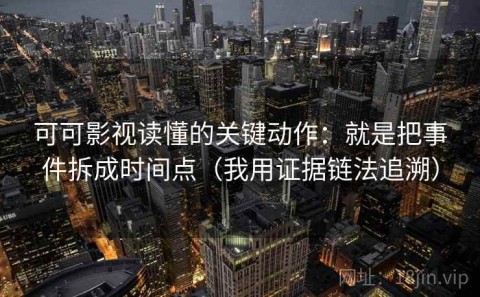 可可影视读懂的关键动作：就是把事件拆成时间点（我用证据链法追溯）