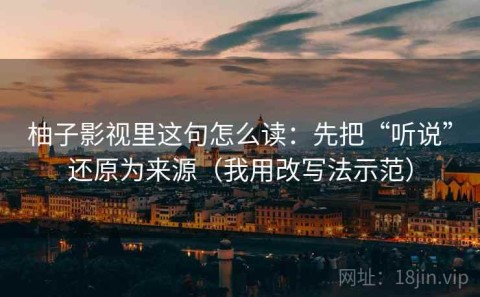 柚子影视里这句怎么读：先把“听说”还原为来源（我用改写法示范）