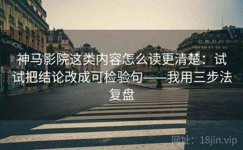 神马影院这类内容怎么读更清楚：试试把结论改成可检验句——我用三步法复盘