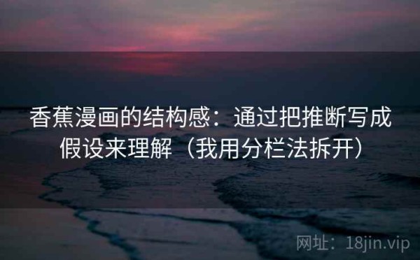 香蕉漫画的结构感：通过把推断写成假设来理解（我用分栏法拆开）