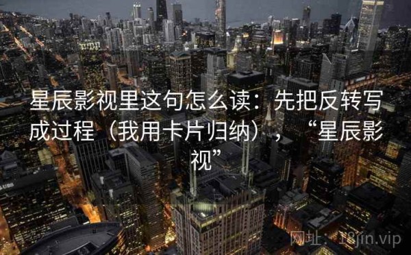 星辰影视里这句怎么读：先把反转写成过程（我用卡片归纳），“星辰影视”