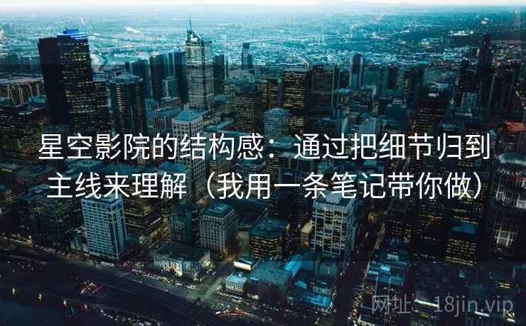星空影院的结构感：通过把细节归到主线来理解（我用一条笔记带你做）