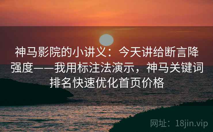 神马影院的小讲义：今天讲给断言降强度——我用标注法演示，神马关键词排名快速优化首页价格