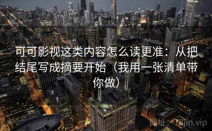 可可影视这类内容怎么读更准：从把结尾写成摘要开始（我用一张清单带你做）