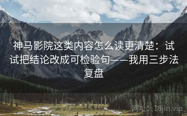 神马影院这类内容怎么读更清楚：试试把结论改成可检验句——我用三步法复盘