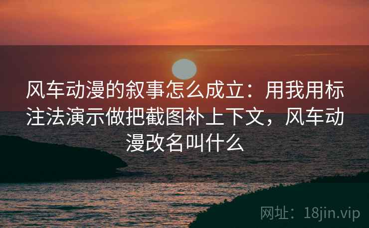 风车动漫的叙事怎么成立:用我用标注法演示做把截图补上下文,风车动漫改名叫什么 风车动漫的叙事怎么成立:用我用标注法演示做把截图补上下文,风车动漫改名叫什么