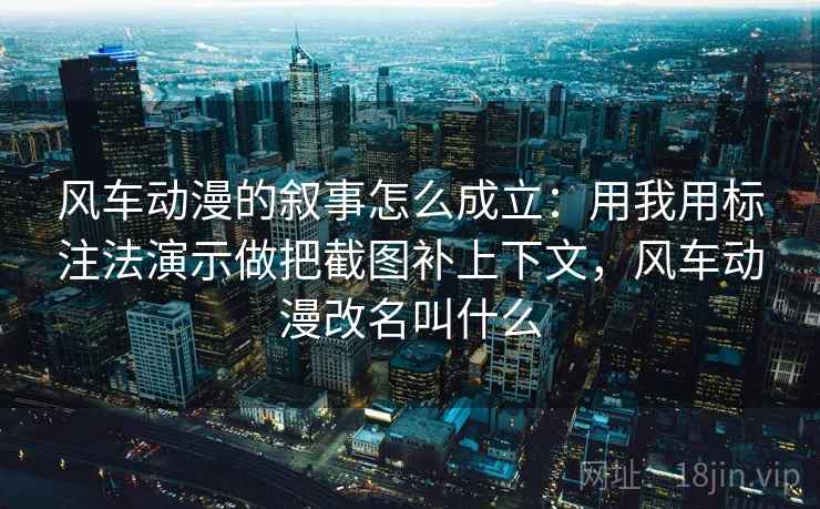 风车动漫的叙事怎么成立:用我用标注法演示做把截图补上下文,风车动漫改名叫什么 风车动漫的叙事怎么成立:用我用标注法演示做把截图补上下文,风车动漫改名叫什么