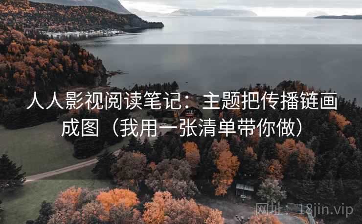 人人影视阅读笔记：主题把传播链画成图（我用一张清单带你做）