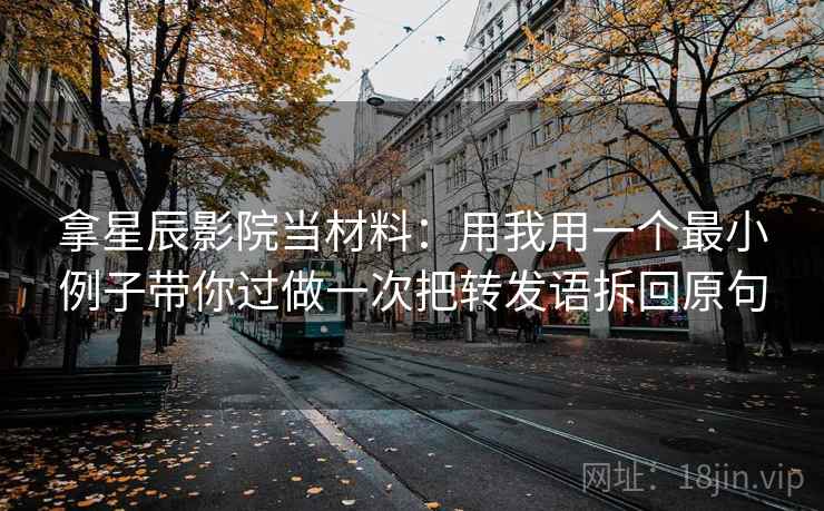 拿星辰影院当材料:用我用一个最小例子带你过做一次把转发语拆回原句 拿星辰影院当材料:用我用一个最小例子带你过做一次把转发语拆回原句