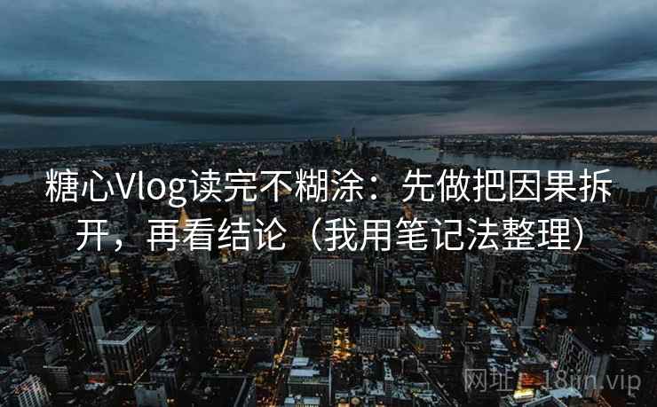 糖心Vlog读完不糊涂:先做把因果拆开,再看结论(我用笔记法整理) 糖心Vlog读完不糊涂:先做把因果拆开,再看结论(我用笔记法整理)