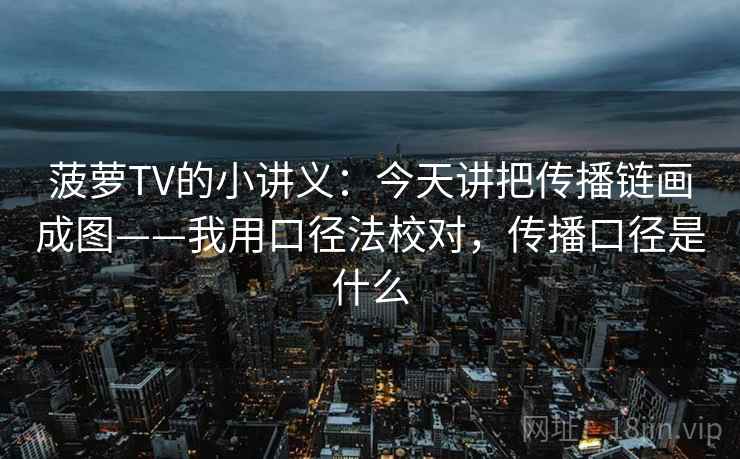 菠萝TV的小讲义:今天讲把传播链画成图——我用口径法校对,传播口径是什么 菠萝TV的小讲义:今天讲把传播链画成图——我用口径法校对,传播口径是什么
