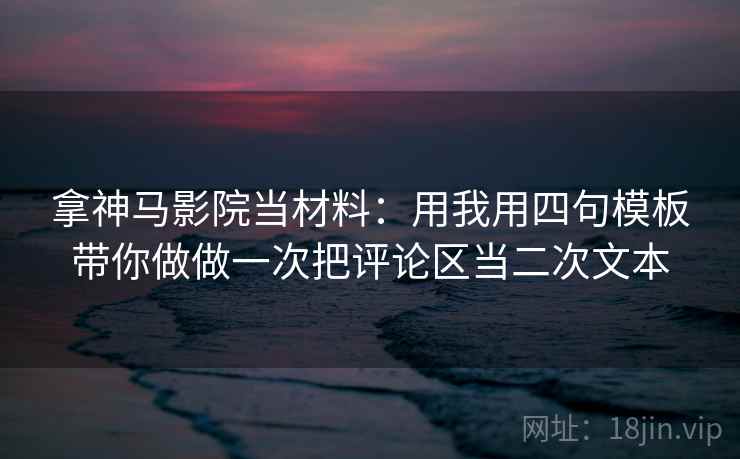 拿神马影院当材料：用我用四句模板带你做做一次把评论区当二次文本