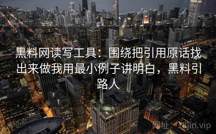 黑料网读写工具：围绕把引用原话找出来做我用最小例子讲明白，黑料引路人