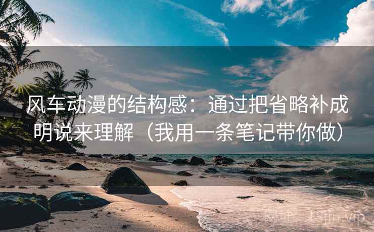 风车动漫的结构感:通过把省略补成明说来理解(我用一条笔记带你做) 风车动漫的结构感:通过把省略补成明说来理解(我用一条笔记带你做)