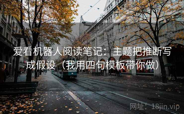 爱看机器人阅读笔记:主题把推断写成假设(我用四句模板带你做) 爱看机器人阅读笔记:主题把推断写成假设(我用四句模板带你做)