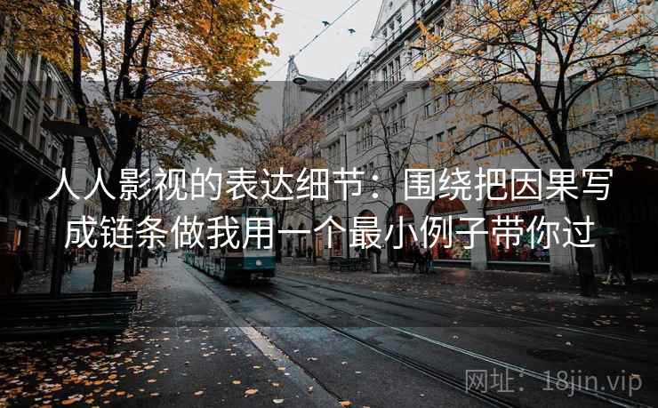 人人影视的表达细节：围绕把因果写成链条做我用一个最小例子带你过
