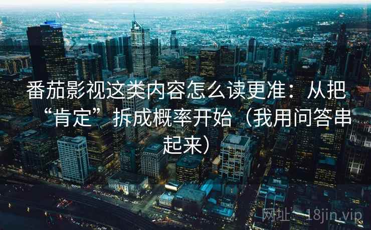 番茄影视这类内容怎么读更准：从把“肯定”拆成概率开始（我用问答串起来）