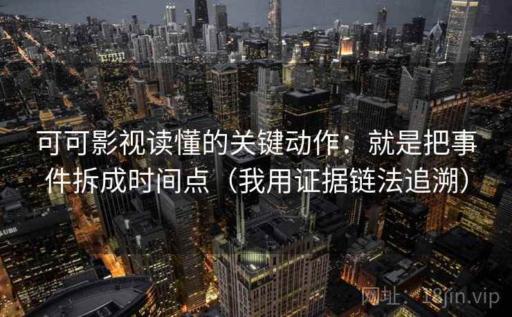 可可影视读懂的关键动作：就是把事件拆成时间点（我用证据链法追溯）