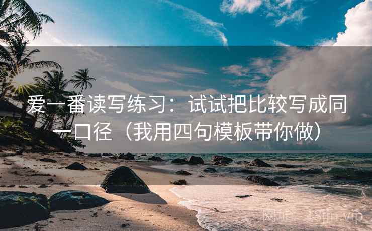 爱一番读写练习：试试把比较写成同一口径（我用四句模板带你做）