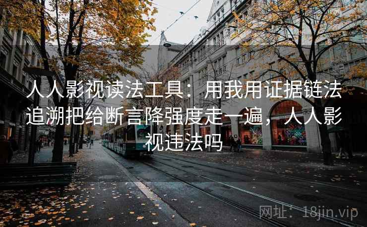 人人影视读法工具：用我用证据链法追溯把给断言降强度走一遍，人人影视违法吗