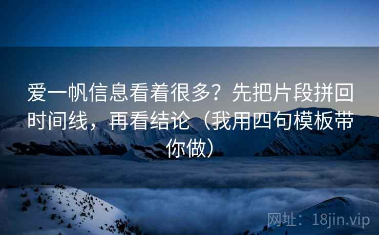 爱一帆信息看着很多？先把片段拼回时间线，再看结论（我用四句模板带你做）