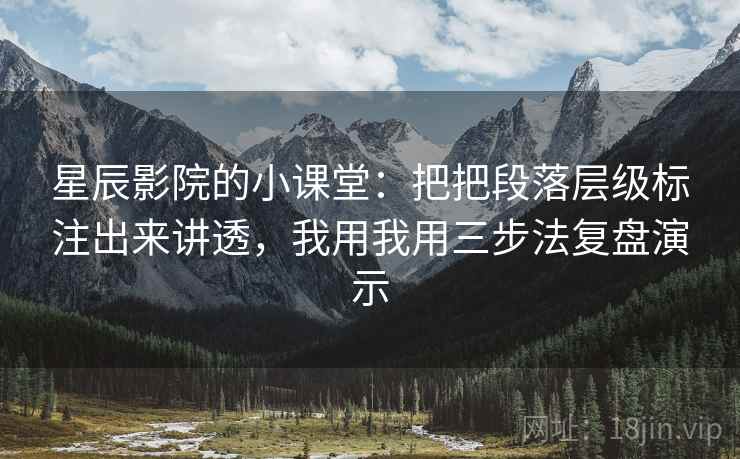 星辰影院的小课堂：把把段落层级标注出来讲透，我用我用三步法复盘演示