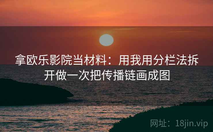 拿欧乐影院当材料：用我用分栏法拆开做一次把传播链画成图