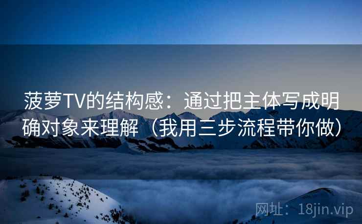 菠萝TV的结构感：通过把主体写成明确对象来理解（我用三步流程带你做）