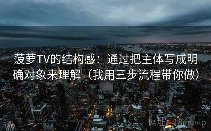 菠萝TV的结构感：通过把主体写成明确对象来理解（我用三步流程带你做）