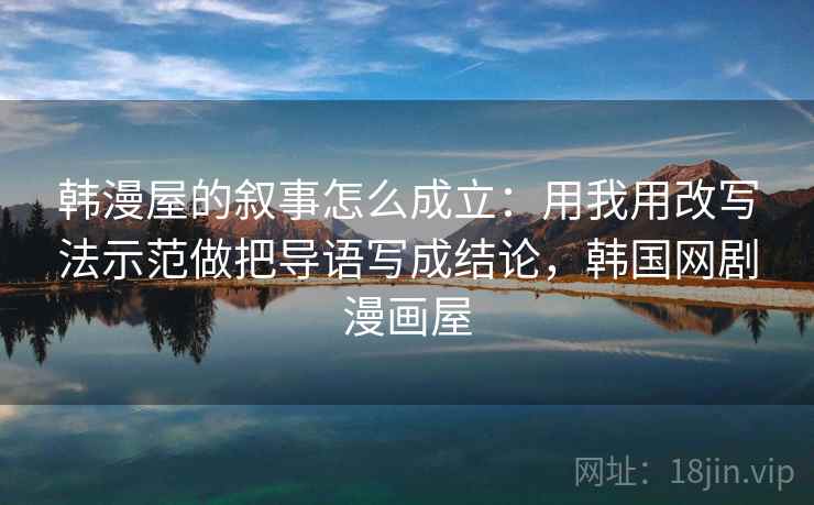 韩漫屋的叙事怎么成立：用我用改写法示范做把导语写成结论，韩国网剧漫画屋