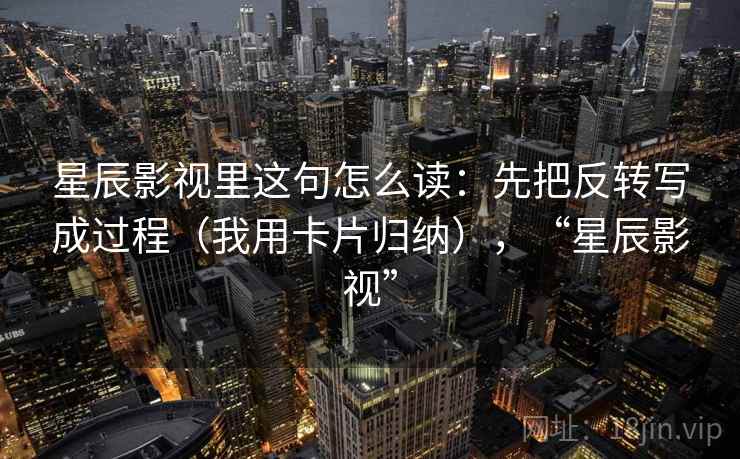 星辰影视里这句怎么读：先把反转写成过程（我用卡片归纳），“星辰影视”