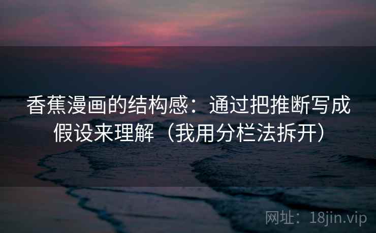 香蕉漫画的结构感：通过把推断写成假设来理解（我用分栏法拆开）